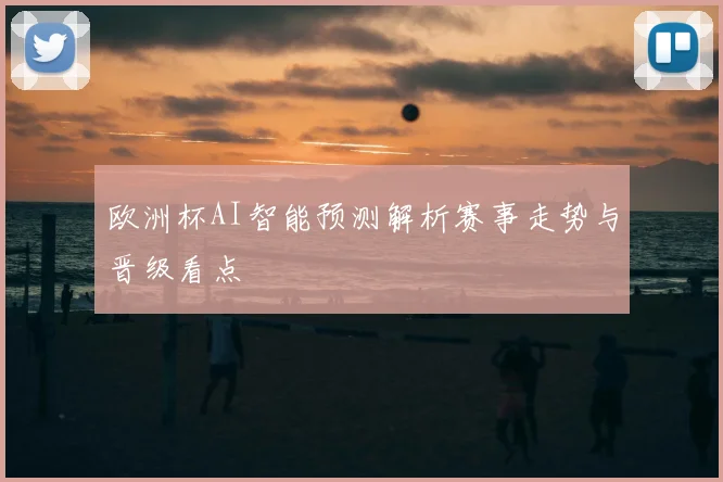 欧洲杯AI智能预测解析赛事走势与晋级看点