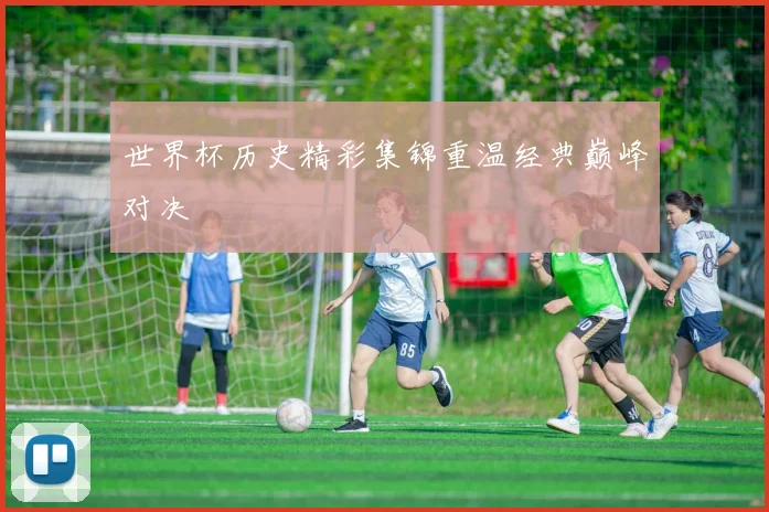 世界杯历史精彩集锦重温经典巅峰对决