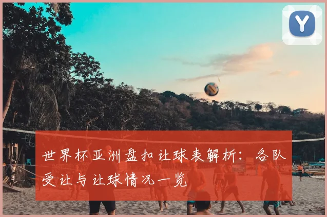 世界杯亚洲盘扣让球表解析:各队受让与让球情况一览
