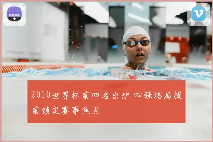 2010世界杯前四名出炉 四强格局提前锁定赛事焦点
