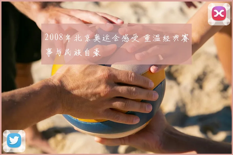 2008年北京奥运会感受 重温经典赛事与民族自豪