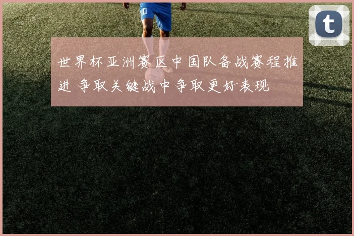 世界杯亚洲赛区中国队备战赛程推进 争取关键战中争取更好表现