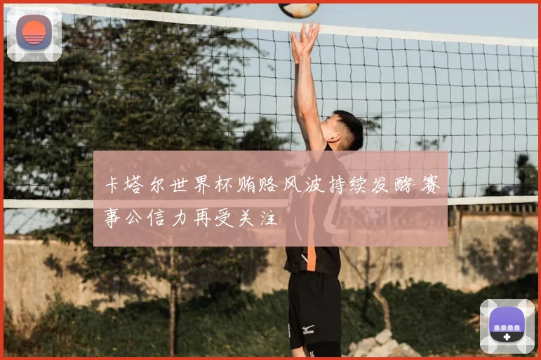 卡塔尔世界杯贿赂风波持续发酵 赛事公信力再受关注