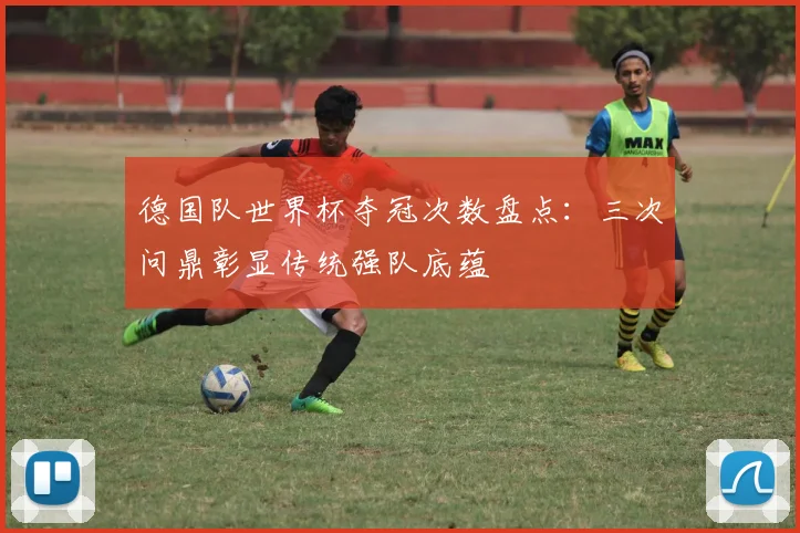 德国队世界杯夺冠次数盘点：三次问鼎彰显传统强队底蕴