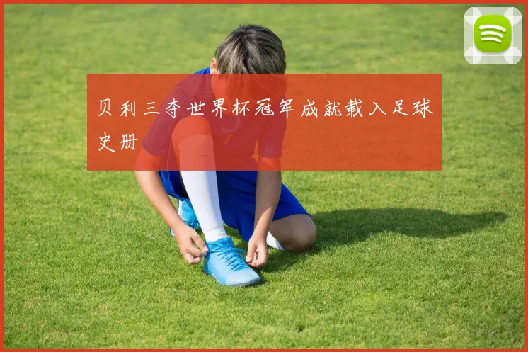 贝利三夺世界杯冠军成就载入足球史册