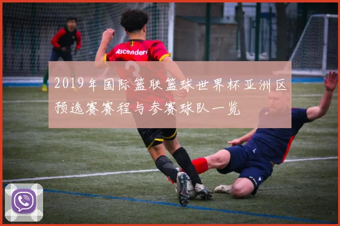 2019年国际篮联篮球世界杯亚洲区预选赛赛程与参赛球队一览