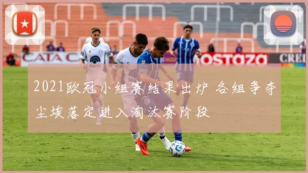2021欧冠小组赛结果出炉 各组争夺尘埃落定进入淘汰赛阶段