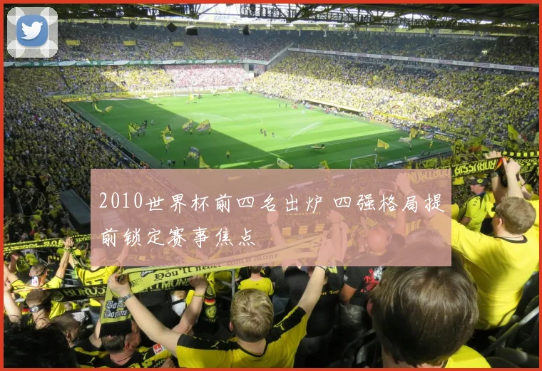 2010世界杯前四名出炉 四强格局提前锁定赛事焦点
