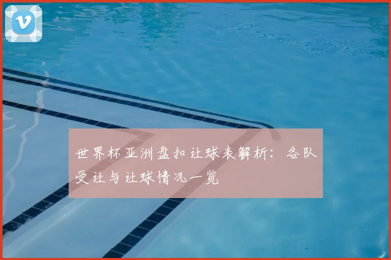 世界杯亚洲盘扣让球表解析:各队受让与让球情况一览