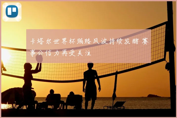 卡塔尔世界杯贿赂风波持续发酵 赛事公信力再受关注